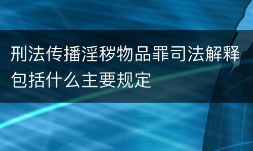 刑法传播淫秽物品罪司法解释包括什么主要规定