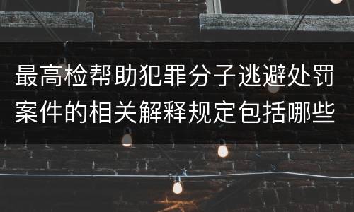 最高检帮助犯罪分子逃避处罚案件的相关解释规定包括哪些重要内容