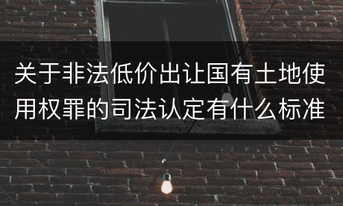 关于非法低价出让国有土地使用权罪的司法认定有什么标准