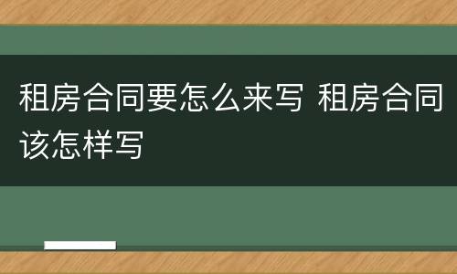 租房合同要怎么来写 租房合同该怎样写