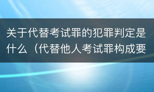 关于代替考试罪的犯罪判定是什么（代替他人考试罪构成要件有何规定）