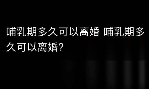 哺乳期多久可以离婚 哺乳期多久可以离婚?