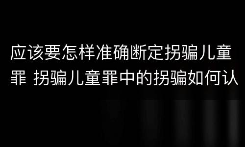 应该要怎样准确断定拐骗儿童罪 拐骗儿童罪中的拐骗如何认定