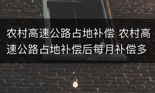 农村高速公路占地补偿 农村高速公路占地补偿后每月补偿多少