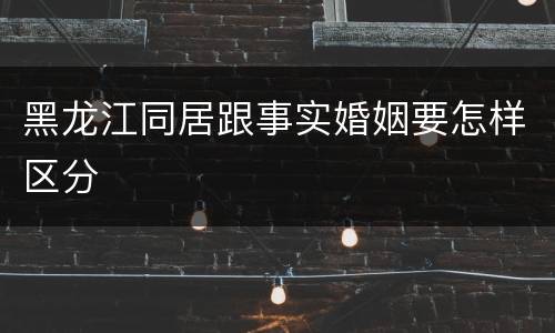 黑龙江同居跟事实婚姻要怎样区分