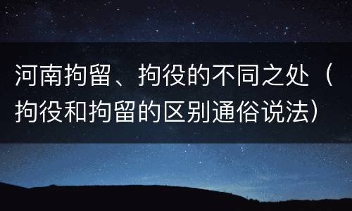 河南拘留、拘役的不同之处（拘役和拘留的区别通俗说法）