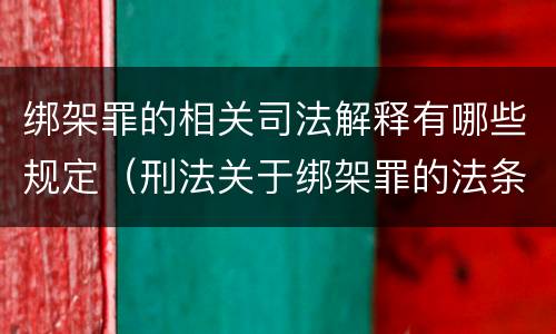绑架罪的相关司法解释有哪些规定（刑法关于绑架罪的法条）