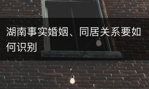 湖南事实婚姻、同居关系要如何识别