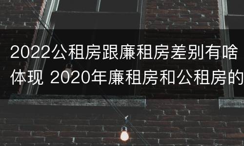 2022公租房跟廉租房差别有啥体现 2020年廉租房和公租房的区别