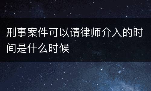 刑事案件可以请律师介入的时间是什么时候