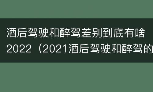 酒后驾驶和醉驾差别到底有啥2022（2021酒后驾驶和醉驾的区别）