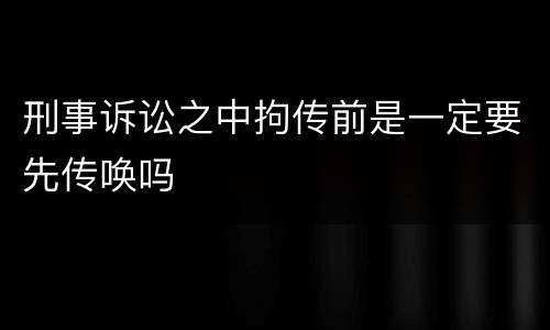 刑事诉讼之中拘传前是一定要先传唤吗