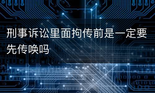 刑事诉讼里面拘传前是一定要先传唤吗