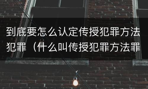 到底要怎么认定传授犯罪方法犯罪（什么叫传授犯罪方法罪）