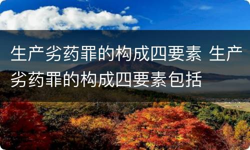 生产劣药罪的构成四要素 生产劣药罪的构成四要素包括
