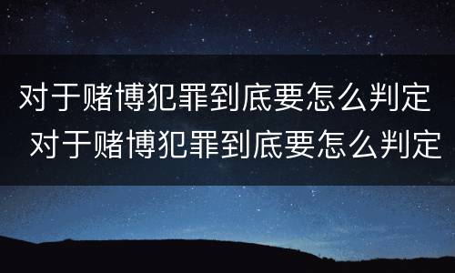 对于赌博犯罪到底要怎么判定 对于赌博犯罪到底要怎么判定呢