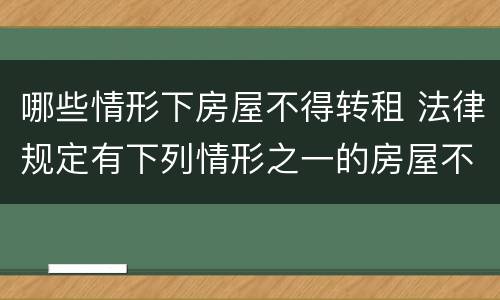 哪些情形下房屋不得转租 法律规定有下列情形之一的房屋不得转租