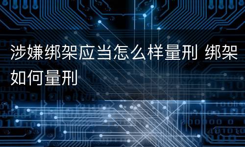 涉嫌绑架应当怎么样量刑 绑架如何量刑