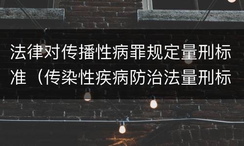 法律对传播性病罪规定量刑标准（传染性疾病防治法量刑标准）