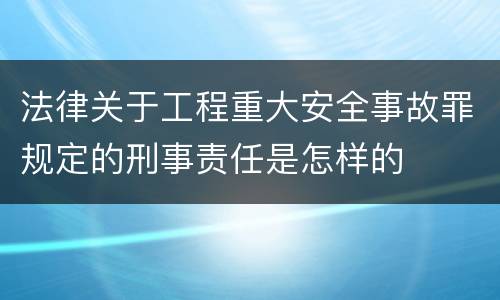 法律关于工程重大安全事故罪规定的刑事责任是怎样的