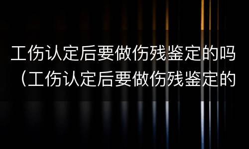 工伤认定后要做伤残鉴定的吗（工伤认定后要做伤残鉴定的吗）