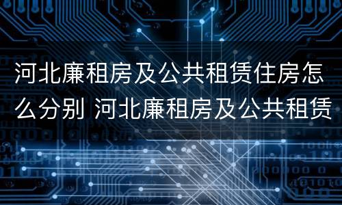 河北廉租房及公共租赁住房怎么分别 河北廉租房及公共租赁住房怎么分别的