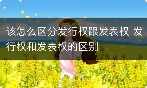 该怎么区分发行权跟发表权 发行权和发表权的区别