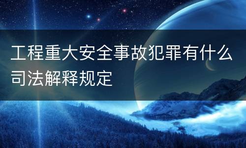 工程重大安全事故犯罪有什么司法解释规定