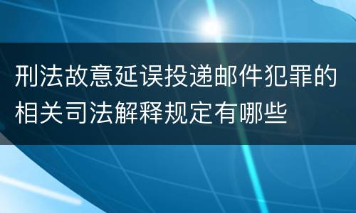 刑法故意延误投递邮件犯罪的相关司法解释规定有哪些