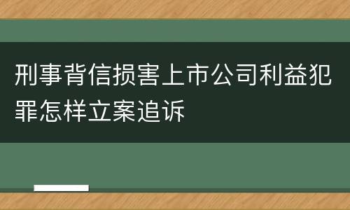 刑事背信损害上市公司利益犯罪怎样立案追诉