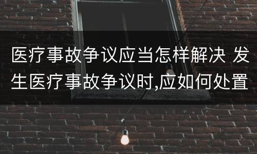 医疗事故争议应当怎样解决 发生医疗事故争议时,应如何处置