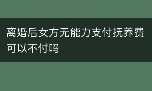 离婚后女方无能力支付抚养费可以不付吗
