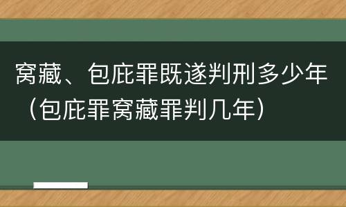 窝藏、包庇罪既遂判刑多少年（包庇罪窝藏罪判几年）