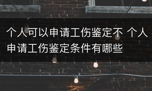 个人可以申请工伤鉴定不 个人申请工伤鉴定条件有哪些
