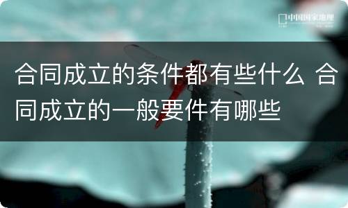 合同成立的条件都有些什么 合同成立的一般要件有哪些