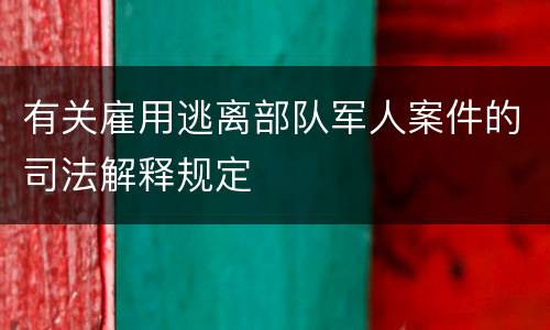 有关雇用逃离部队军人案件的司法解释规定