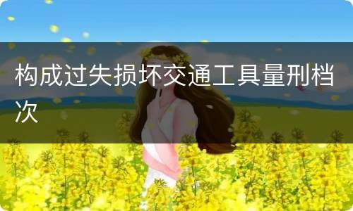 构成过失损坏交通工具量刑档次