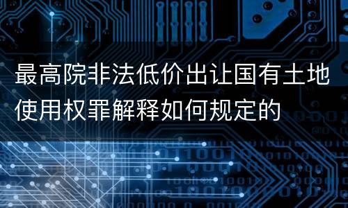 最高院非法低价出让国有土地使用权罪解释如何规定的