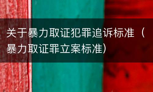 关于暴力取证犯罪追诉标准（暴力取证罪立案标准）