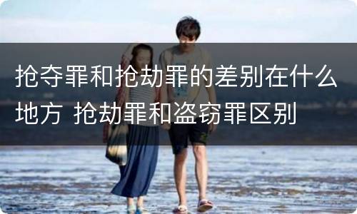 抢夺罪和抢劫罪的差别在什么地方 抢劫罪和盗窃罪区别