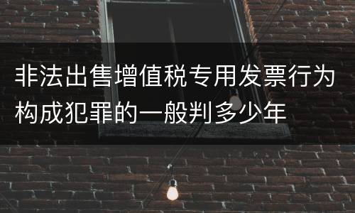 非法出售增值税专用发票行为构成犯罪的一般判多少年