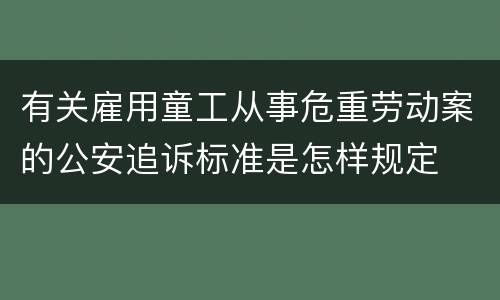 有关雇用童工从事危重劳动案的公安追诉标准是怎样规定