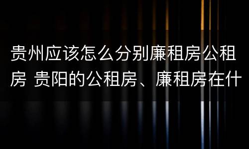 贵州应该怎么分别廉租房公租房 贵阳的公租房、廉租房在什么地方?