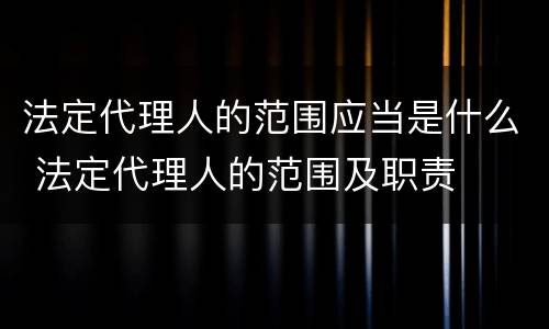 法定代理人的范围应当是什么 法定代理人的范围及职责