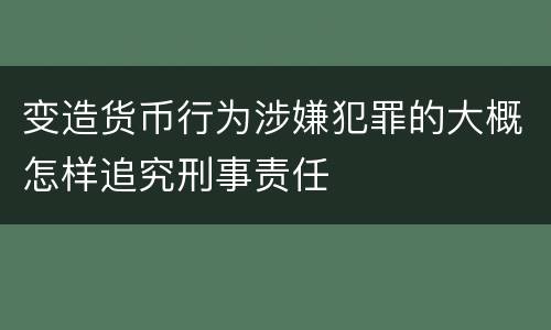 变造货币行为涉嫌犯罪的大概怎样追究刑事责任