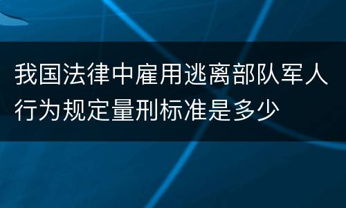 我国法律中雇用逃离部队军人行为规定量刑标准是多少