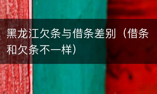 黑龙江欠条与借条差别（借条和欠条不一样）