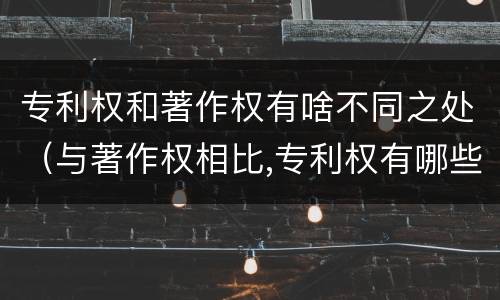 专利权和著作权有啥不同之处（与著作权相比,专利权有哪些特征）