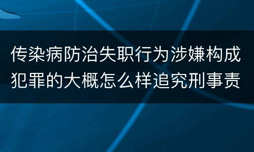 传染病防治失职行为涉嫌构成犯罪的大概怎么样追究刑事责任