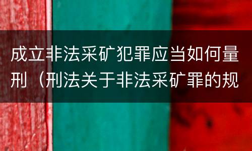 成立非法采矿犯罪应当如何量刑（刑法关于非法采矿罪的规定）